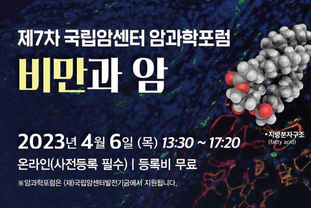 제7차 국립암센터 암과학포럼 비만과 암 2023년 4월 6일(목) 13:30~17:20 온라인(사전등록 필수) 등록비 무료 ※암과학포럼은 (재)국립암센터발전기금에서 지원됩니다.